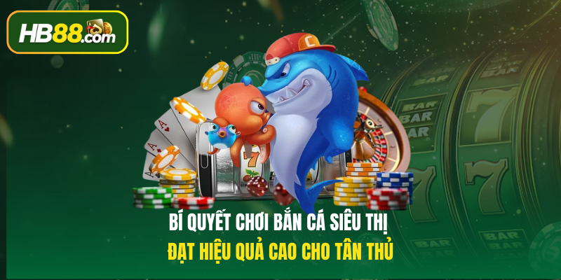 Bí quyết chơi Bắn cá siêu thị đạt hiệu quả cao cho tân thủ