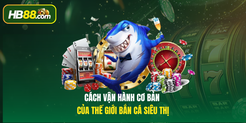 Cách vận hành cơ bản của thế giới Bắn cá siêu thị