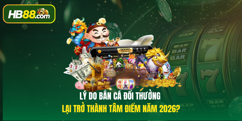 Lý do Bắn cá đổi thưởng lại trở thành tâm điểm năm 2026?