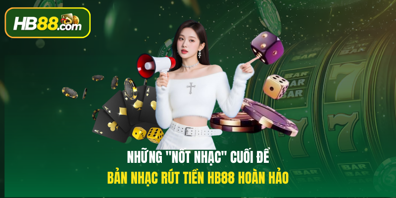 Những "nốt nhạc" cuối để bản nhạc rút tiền HB88 hoàn hảo
