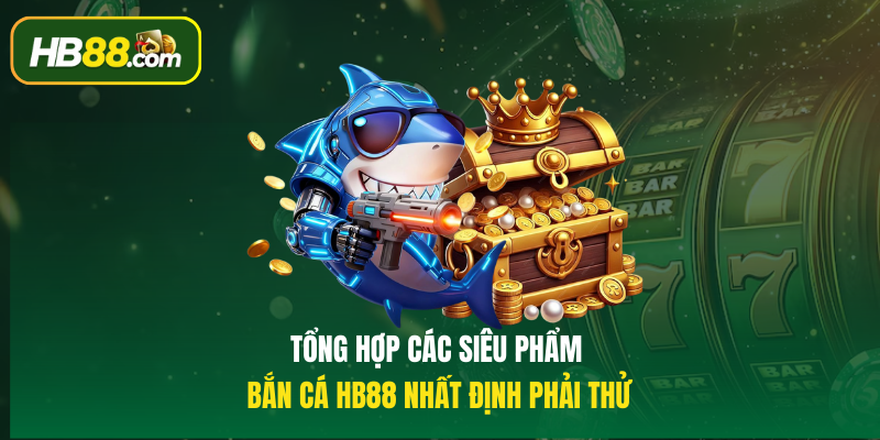 Tổng hợp các siêu phẩm Bắn cá HB88 nhất định phải thử