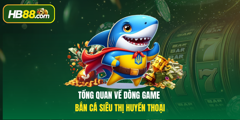 Tổng quan về dòng game Bắn cá siêu thị huyền thoại