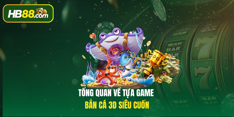 Tổng quan về tựa game bắn cá 3D siêu cuốn